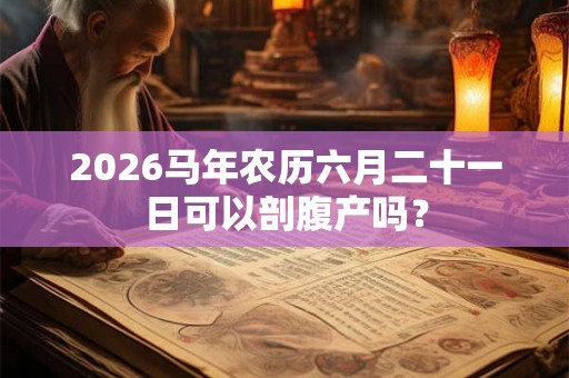 2026马年农历六月二十一日可以剖腹产吗？