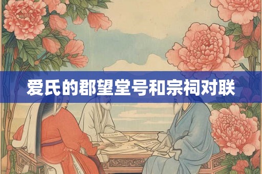 爱氏的郡望堂号和宗祠对联