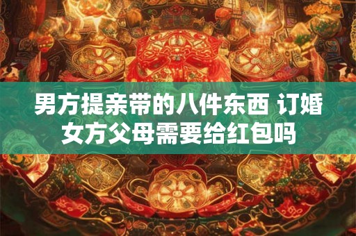 男方提亲带的八件东西 订婚女方父母需要给红包吗