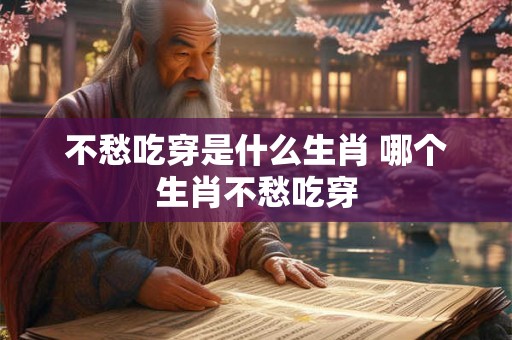 不愁吃穿是什么生肖 哪个生肖不愁吃穿