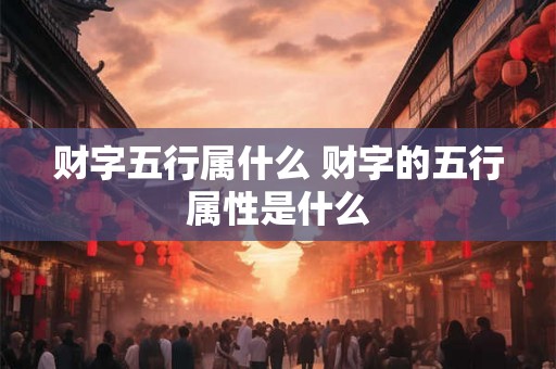 财字五行属什么 财字的五行属性是什么
