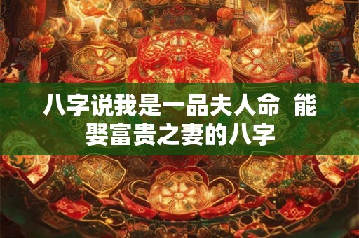 八字说我是一品夫人命 能娶富贵之妻的八字 八字说我是一品夫人命 能娶富贵之妻的八字