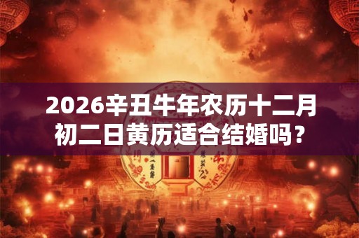 2026辛丑牛年农历十二月初二日黄历适合结婚吗？