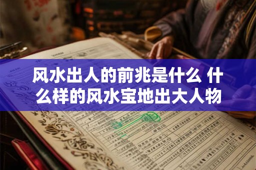 风水出人的前兆是什么 什么样的风水宝地出大人物 风水出人的前兆是什么 什么样的风水宝地出大人物