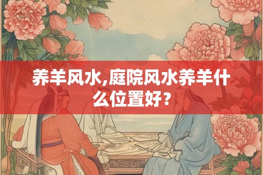 养羊风水,庭院风水养羊什么位置好? 养羊风水,庭院风水养羊什么位置好?