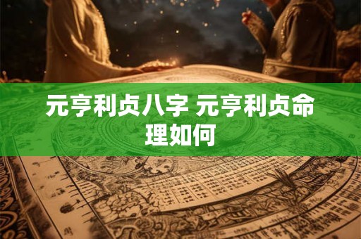 元亨利贞八字 元亨利贞命理如何