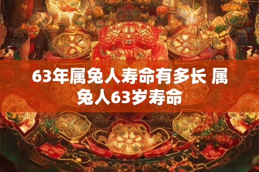 63年属兔人寿命有多长 属兔人63岁寿命