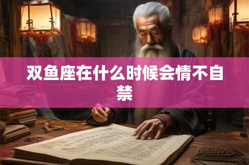 双鱼座在什么时候会情不自禁