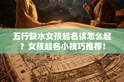 五行缺水女孩起名该怎么起?女孩起名小技巧推荐! 五行缺水女孩起名该怎么起?女孩起名小技巧推荐!