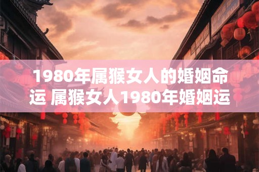 1980年属猴女人的婚姻命运 属猴女人1980年婚姻运势如何