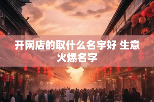 开网店的取什么名字好 生意火爆名字 开网店的取什么名字好 生意火爆名字