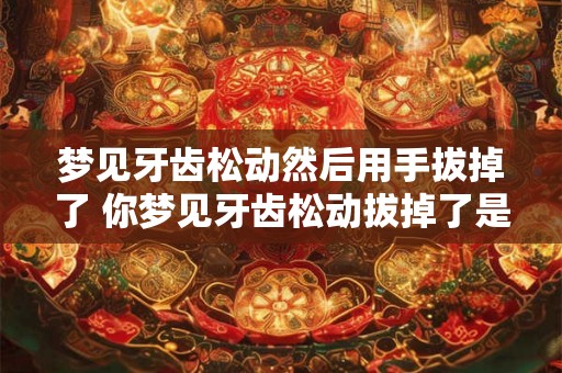 梦见牙齿松动然后用手拔掉了 你梦见牙齿松动拔掉了是什么预兆