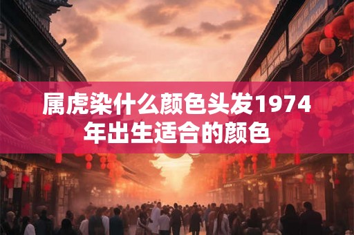 属虎染什么颜色头发1974年出生适合的颜色