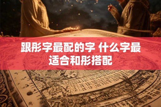 跟彤字最配的字 什么字最适合和彤搭配