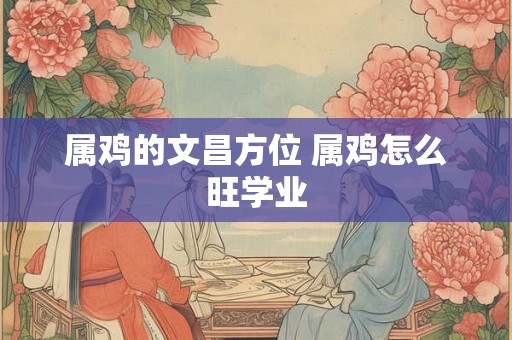 属鸡的文昌方位 属鸡怎么旺学业