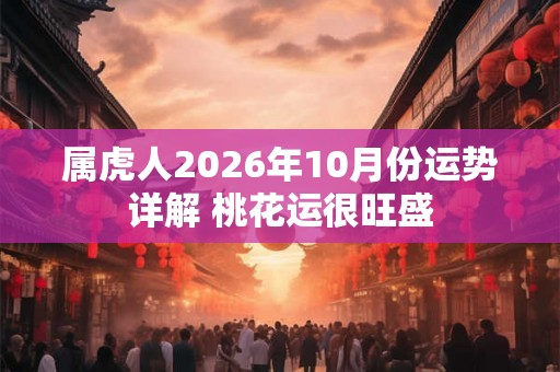 属虎人2026年10月份运势详解 桃花运很旺盛