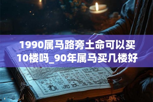 1990属马路旁土命可以买10楼吗_90年属马买几楼好