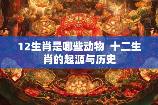 12生肖是哪些动物  十二生肖的起源与历史