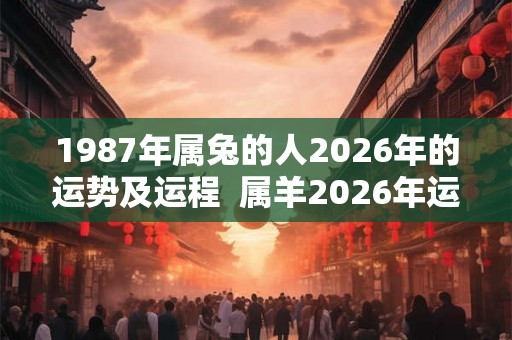 1987年属兔的人2026年的运势及运程  属羊2026年运势及运程