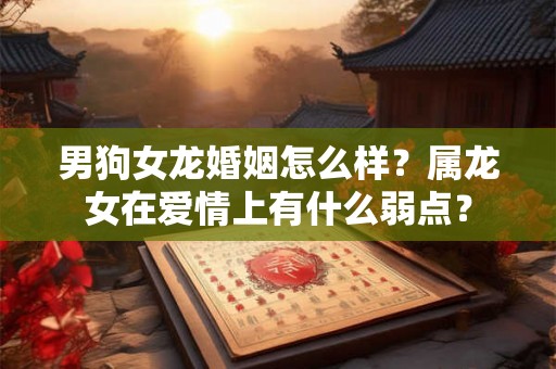 男狗女龙婚姻怎么样？属龙女在爱情上有什么弱点？