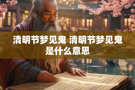 清明节梦见鬼 清明节梦见鬼是什么意思