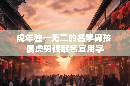 虎年独一无二的名字男孩 属虎男孩取名宜用字