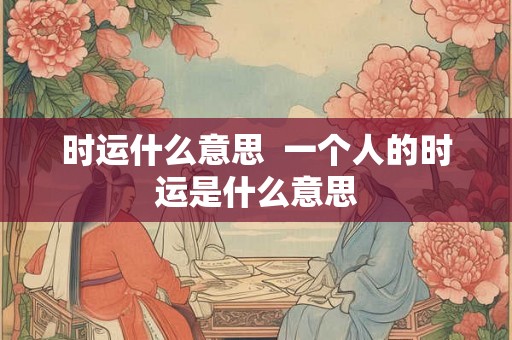 时运什么意思  一个人的时运是什么意思