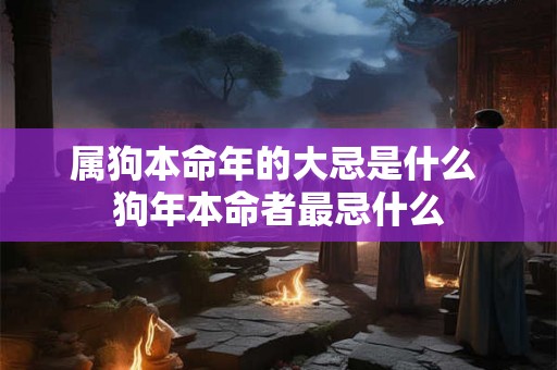 属狗本命年的大忌是什么 狗年本命者最忌什么 属狗本命年的大忌是什么 狗年本命者最忌什么