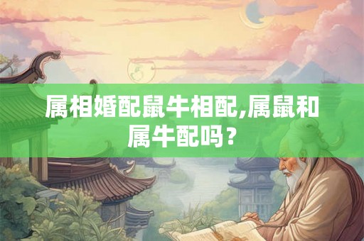 属相婚配鼠牛相配,属鼠和属牛配吗? 属相婚配鼠牛相配,属鼠和属牛配吗?