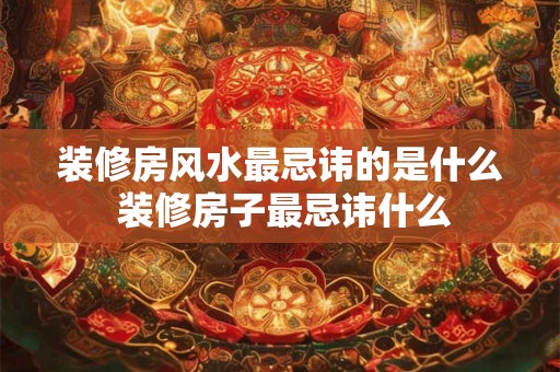 装修房风水最忌讳的是什么 装修房子最忌讳什么
