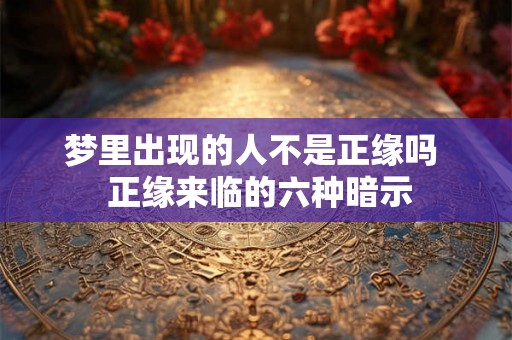 梦里出现的人不是正缘吗  正缘来临的六种暗示