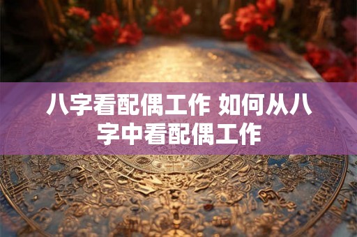 八字看配偶工作 如何从八字中看配偶工作