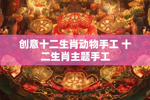 创意十二生肖动物手工 十二生肖主题手工