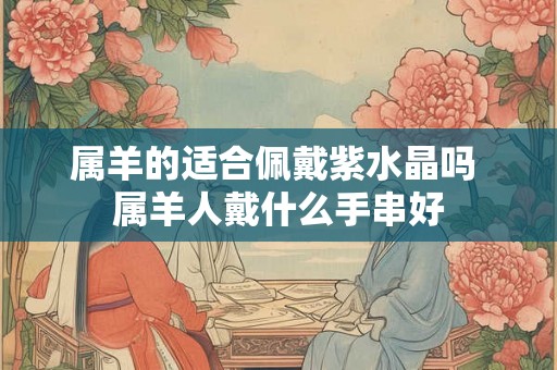 属羊的适合佩戴紫水晶吗 属羊人戴什么手串好