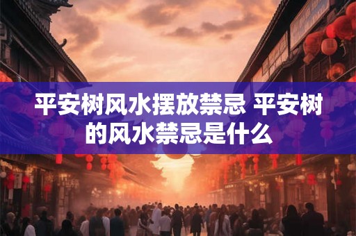 平安树风水摆放禁忌 平安树的风水禁忌是什么 平安树风水摆放禁忌 平安树的风水禁忌是什么