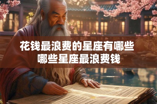 花钱最浪费的星座有哪些 哪些星座最浪费钱