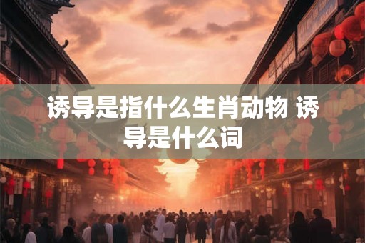 诱导是指什么生肖动物 诱导是什么词