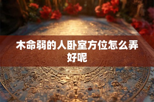 木命弱的人卧室方位怎么弄好呢