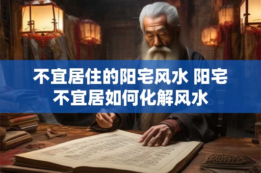 不宜居住的阳宅风水 阳宅不宜居如何化解风水