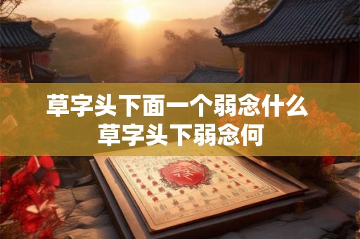 草字头下面一个弱念什么 草字头下弱念何 草字头下面一个弱念什么 草字头下弱念何