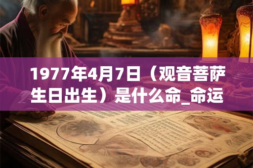 1977年4月7日（观音菩萨生日出生）是什么命_命运如何