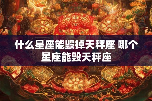 什么星座能毁掉天秤座 哪个星座能毁天秤座