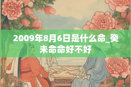 2009年8月6日是什么命_癸未命命好不好