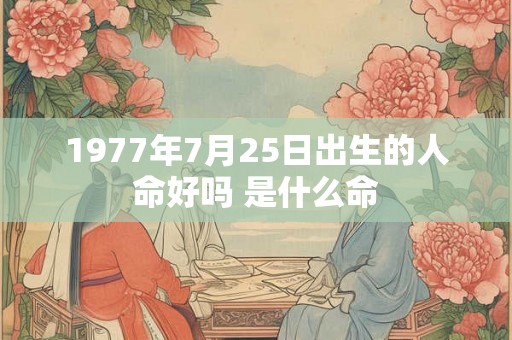 1977年7月25日出生的人命好吗 是什么命 1977年7月25日出生的人命好吗 是什么命