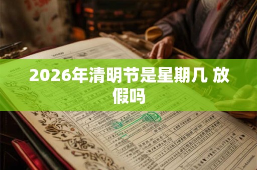 2026年清明节是星期几 放假吗