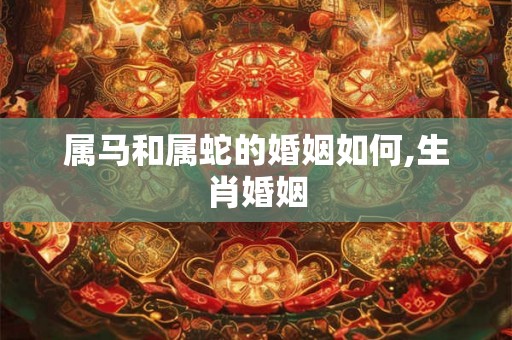 属马和属蛇的婚姻如何,生肖婚姻