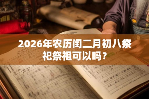 2026年农历闰二月初八祭祀祭祖可以吗？