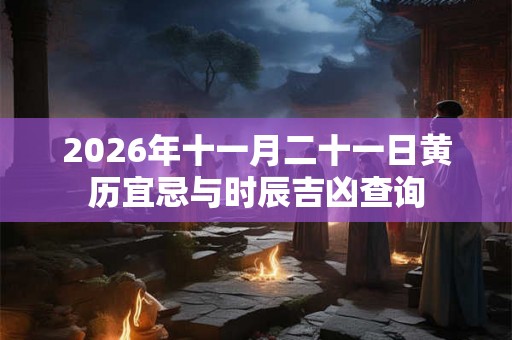 2026年十一月二十一日黄历宜忌与时辰吉凶查询 2026年十一月二十一日黄历宜忌与时辰吉凶查询