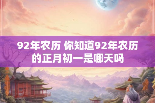 92年农历 你知道92年农历的正月初一是哪天吗