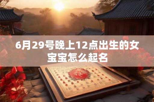 6月29号晚上12点出生的女宝宝怎么起名 6月29号晚上12点出生的女宝宝怎么起名